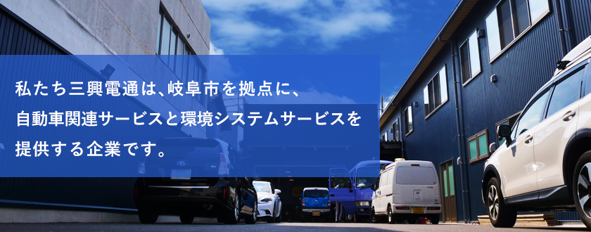 私たち三興電通は、岐阜市を拠点に自動車関連サービスと環境システムサービスを提供する企業です